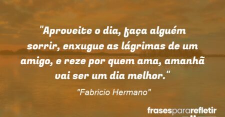 “Aproveite o dia, faça alguém sorrir, enxugue as lágrimas de um amigo, e reze por quem ama, amanhã vai ser um dia melhor.”