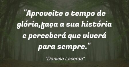 “Aproveite o tempo de glória,faça a sua história e perceberá que viverá para sempre.”