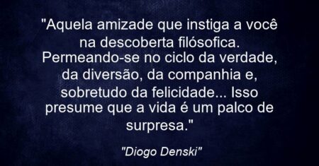 “Aquela amizade que instiga a você na descoberta filósofica. Permeando-se no ciclo da verdade, da diversão, da companhia e, sobretudo da felicidade… Isso presume que a vida é um palco de surpresa.”