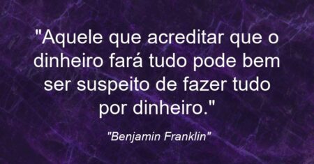 “Aquele que acreditar que o dinheiro fará tudo pode bem ser suspeito de fazer tudo por dinheiro.”