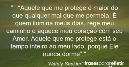 ““Aquele que me protege é maior do que qualquer mal que me permeia. É quem ilumina meus dias, rege meu caminho e aquece meu coração com seu Amor. Aquele que me protege está o tempo inteiro ao meu lado, porque Ele nunca dorme”.”