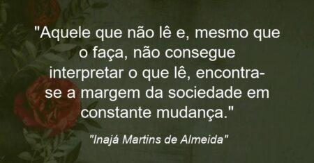 “Aquele que não lê e, mesmo que o faça, não consegue interpretar o que lê, encontra-se a margem da sociedade em constante mudança.”