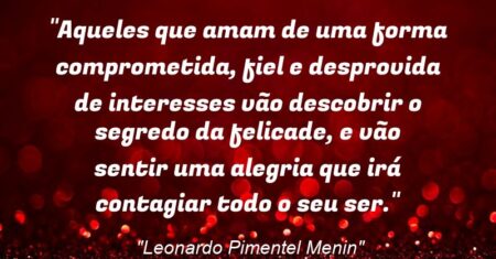 “Aqueles que amam de uma forma comprometida, fiel e desprovida de interesses vão descobrir o segredo da felicade, e vão sentir uma alegria que irá contagiar todo o seu ser.”