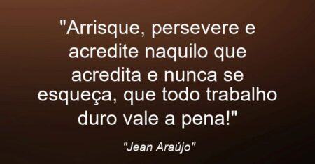 “Arrisque, persevere e acredite naquilo que acredita e nunca se esqueça, que todo trabalho duro vale a pena!”