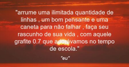 “arrume uma ilimitada quantidade de linhas , um bom pensante e uma caneta para não falhar , faça seu rascunho de sua vida , com aquele grafite 0.7 que adorávamos no tempo de escola.”
