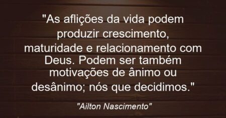 “As aflições da vida podem produzir crescimento, maturidade e relacionamento com Deus. Podem ser também motivações de ânimo ou desânimo; nós que decidimos.”