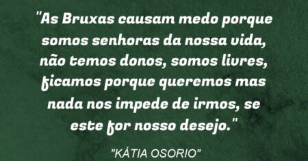 “As Bruxas causam medo porque somos senhoras da nossa vida, não temos donos, somos livres, ficamos porque queremos mas nada nos impede de irmos, se este for nosso desejo.”