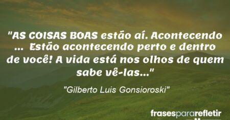 “AS COISAS BOAS estão aí. Acontecendo … Estão acontecendo perto e dentro de você! A vida está nos olhos de quem sabe vê-las…”