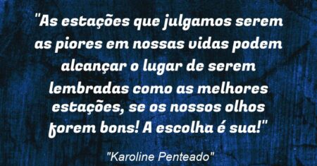 “As estações que julgamos serem as piores em nossas vidas podem alcançar o lugar de serem lembradas como as melhores estações, se os nossos olhos forem bons! A escolha é sua!”