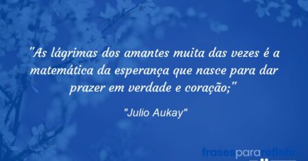 “As lágrimas dos amantes muita das vezes é a matemática da esperança que nasce para dar prazer em verdade e coração;”