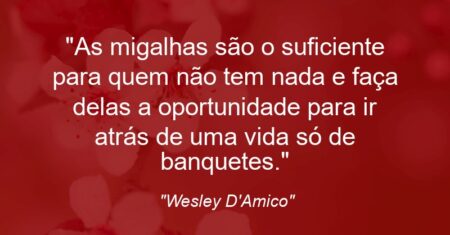 ““As migalhas são o suficiente para quem não tem nada e faça delas a oportunidade para ir atrás de uma vida só de banquetes.””