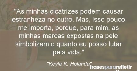 “As minhas cicatrizes podem causar estranheza no outro. Mas, isso pouco me importa, porque, para mim, as minhas marcas expostas na pele simbolizam o quanto eu posso lutar pela vida.”