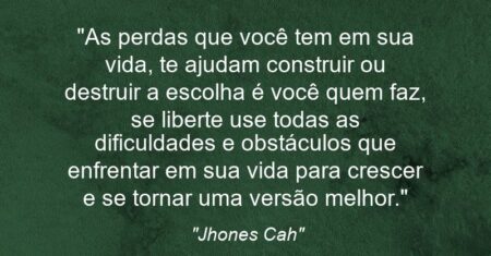 “As perdas que você tem em sua vida, te ajudam construir ou destruir a escolha é você quem faz, se liberte use todas as dificuldades e obstáculos que enfrentar em sua vida para crescer e se tornar uma versão melhor.”
