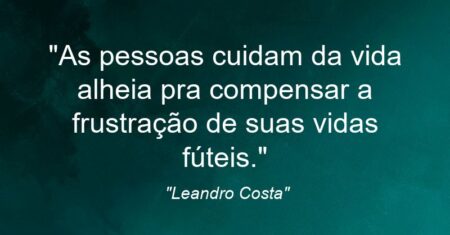 “As pessoas cuidam da vida alheia pra compensar a frustração de suas vidas fúteis.”