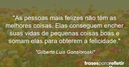“As pessoas mais felizes não têm as melhores coisas. Elas conseguem encher suas vidas de pequenas coisas boas e somam elas para obterem a felicidade.”