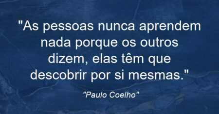 “As pessoas nunca aprendem nada porque os outros dizem, elas têm que descobrir por si mesmas.”