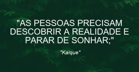 “AS PESSOAS PRECISAM DESCOBRIR A REALIDADE E PARAR DE SONHAR;”
