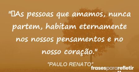 “As pessoas que amamos, nunca partem, habitam eternamente nos nossos pensamentos e no nosso coração.”