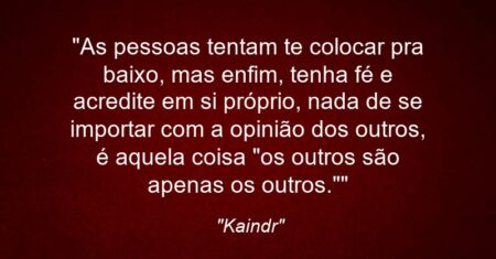 “As pessoas tentam te colocar pra baixo, mas enfim, tenha fé e acredite em si próprio, nada de se importar com a opinião dos outros, é aquela coisa “os outros são apenas os outros.””