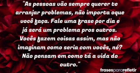 “As pessoas vão sempre querer te arranjar problemas, não importa oque você faça. Fale uma frase por dia e já será um problema pros outros. Vocês fazem coisas assim, mas não imaginam como seria com vocês, né? Não pensam em como tá a vida do outro.”