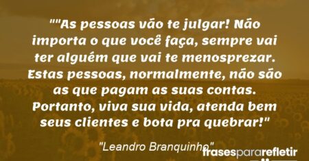 “”As pessoas vão te julgar! Não importa o que você faça, sempre vai ter alguém que vai te menosprezar. Estas pessoas, normalmente, não são as que pagam as suas contas. Portanto, viva sua vida, atenda bem seus clientes e bota pra quebrar!”