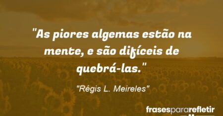 “As piores algemas estão na mente, e são difíceis de quebrá-las.”