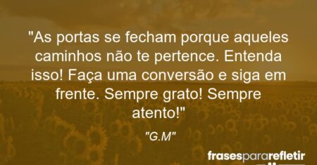“As portas se fecham porque aqueles caminhos não te pertence. Entenda isso! Faça uma conversão e siga em frente. Sempre grato! Sempre atento!”