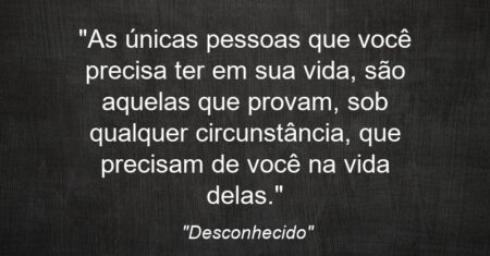 “As únicas pessoas que você precisa ter em sua vida, são aquelas que provam, sob qualquer circunstância, que precisam de você na vida delas.”