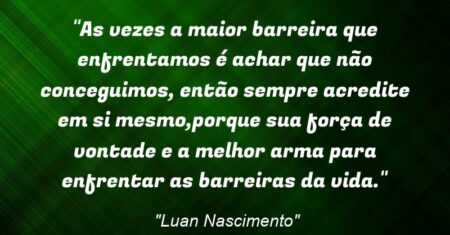 “As vezes a maior barreira que enfrentamos é achar que não conceguimos, então sempre acredite em si mesmo,porque sua força de vontade e a melhor arma para enfrentar as barreiras da vida.”