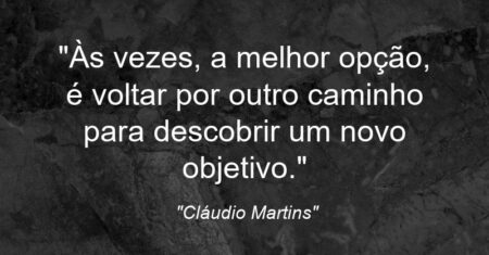 “Às vezes, a melhor opção, é voltar por outro caminho para descobrir um novo objetivo.”