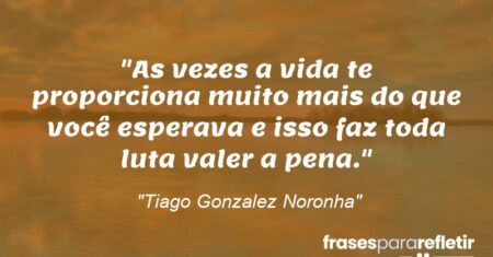 “As vezes a vida te proporciona muito mais do que você esperava e isso faz toda luta valer a pena.”