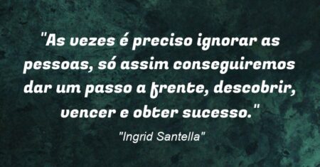 “As vezes é preciso ignorar as pessoas, só assim conseguiremos dar um passo a frente, descobrir, vencer e obter sucesso.”