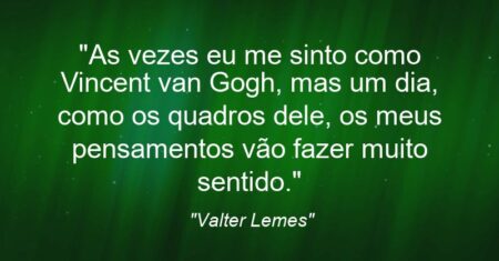 “As vezes eu me sinto como Vincent van Gogh, mas um dia, como os quadros dele, os meus pensamentos vão fazer muito sentido.”