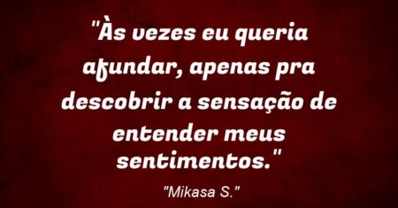 “Às vezes eu queria afundar, apenas pra descobrir a sensação de entender meus sentimentos.”