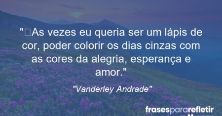 “As vezes eu queria ser um lápis de cor, poder colorir os dias cinzas com as cores da alegria, esperança e amor.”