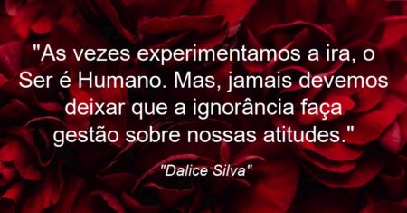 “As vezes experimentamos a ira, o Ser é Humano. Mas, jamais devemos deixar que a ignorância faça gestão sobre nossas atitudes.”