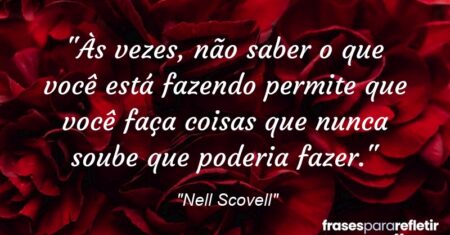 “Às vezes, não saber o que você está fazendo permite que você faça coisas que nunca soube que poderia fazer.”