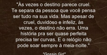 “Às vezes o destino parece cruel. Te separa da pessoa que você pensa ser tudo na sua vida. Mas apesar de cruel, duvidoso e infeliz, às vezes, o destino não erra. Uma história pra ser quase perfeita precisa ter curvas. E o relógio não pode soar sempre à meia-noite.”