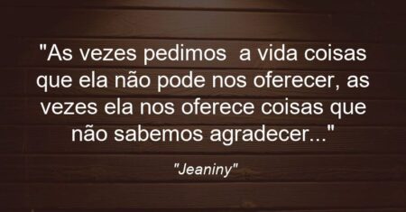 “As vezes pedimos a vida coisas que ela não pode nos oferecer, as vezes ela nos oferece coisas que não sabemos agradecer…”