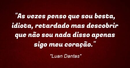 “As vezes penso que sou besta, idiota, retardado mas descobrir que não sou nada disso apenas sigo meu coração.””
