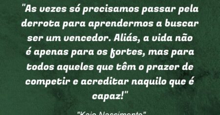 “As vezes só precisamos passar pela derrota para aprendermos a buscar ser um vencedor. Aliás, a vida não é apenas para os fortes, mas para todos aqueles que têm o prazer de competir e acreditar naquilo que é capaz!”