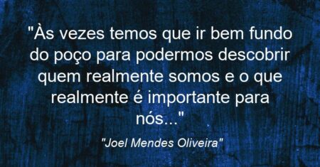 “Às vezes temos que ir bem fundo do poço para podermos descobrir quem realmente somos e o que realmente é importante para nós…”