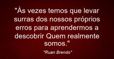 “Às vezes temos que levar surras dos nossos próprios erros para aprendermos a descobrir Quem realmente somos.”