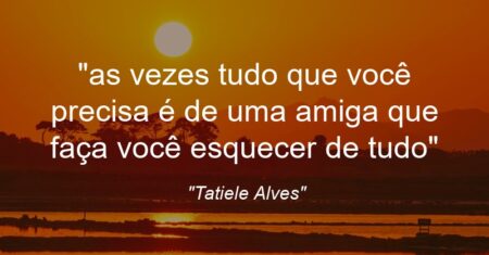 “as vezes tudo que você precisa é de uma amiga que faça você esquecer de tudo”