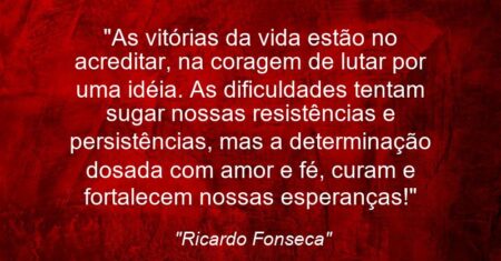 “As vitórias da vida estão no acreditar, na coragem de lutar por uma idéia. As dificuldades tentam sugar nossas resistências e persistências, mas a determinação dosada com amor e fé, curam e fortalecem nossas esperanças!”