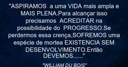 “ASPIRAMOS a uma VIDA mais ampla e MAIS PLENA.Para alcançar isso precisamos ACREDITAR na possibilidade do PROGRESSO.Se perdermos essa crença,SOFREMOS uma espécie de morte:a EXISTENCIA SEM DESENVOLVIMENTO.Então DEVEMOS……”