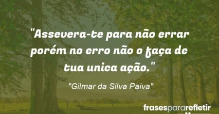 “Assevera-te para não errar porém no erro não o faça de tua unica ação.”