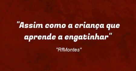 “Assim como a criança que aprende a engatinhar”