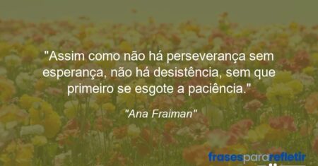 “Assim como não há perseverança sem esperança, não há desistência, sem que primeiro se esgote a paciência.”