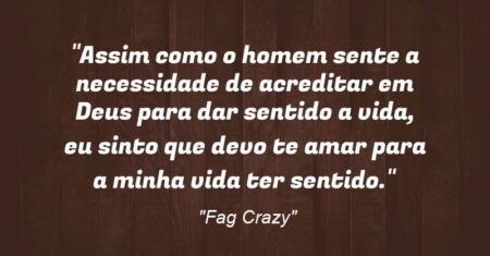 “Assim como o homem sente a necessidade de acreditar em Deus para dar sentido a vida, eu sinto que devo te amar para a minha vida ter sentido.”